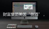 財富集團美國“倒酒”，葡萄酒過剩了嗎？