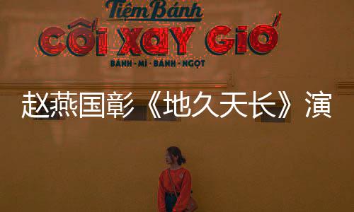 趙燕國彰《地久天長》演技獲贊 將出演《中國1949 ·香山之春》