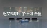 趙又廷聊生子計劃 金星秀首曝求婚趣事【娛樂新聞】風尚中國網