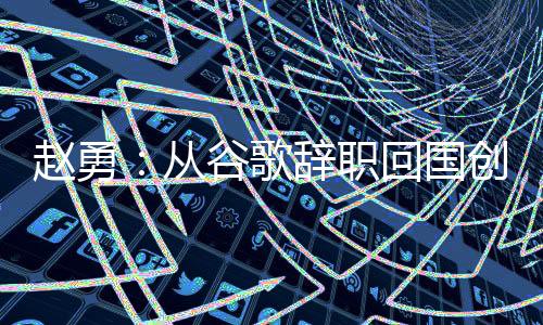 趙勇：從谷歌辭職回國創業，他在AI深瞳里尋找微光