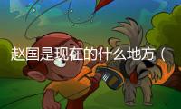 趙國是現(xiàn)在的什么地方（齊國是現(xiàn)在的什么地方）