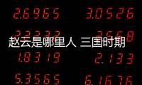趙云是哪里人 三國時期的趙云是哪里人