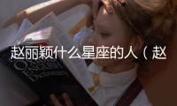 趙麗穎什么星座的人（趙麗穎什么星座）