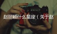 趙麗穎什么星座（關于趙麗穎什么星座的基本情況說明介紹）