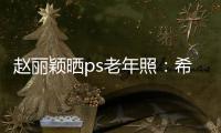 趙麗穎曬ps老年照：希望和愛的人一起老去