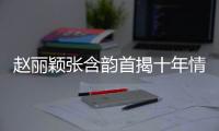趙麗穎張含韻首揭十年情緣 變“插刀姐妹花”【娛樂新聞】風尚中國網