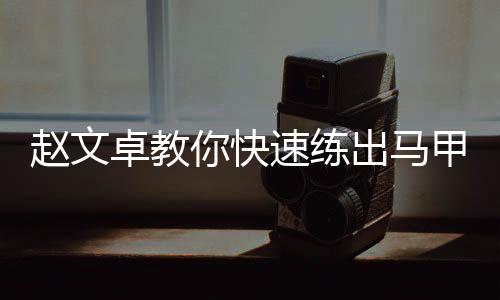 趙文卓教你快速練出馬甲線 網友:卓哥好像有點太看得起我們了
