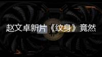 趙文卓新片《紋身》竟然排片超低，知道真相的我第一時(shí)間就跑去看