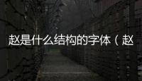 趙是什么結(jié)構(gòu)的字體（趙是什么結(jié)構(gòu)）