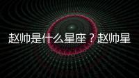 趙帥是什么星座？趙帥星座詳解