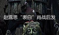 趙露思“表白”肖戰(zhàn)后發(fā)文引爭(zhēng)議 好友力挺贊其單純