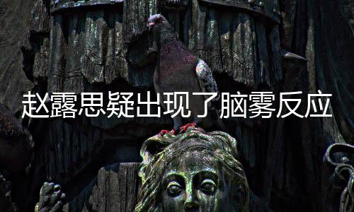 趙露思疑出現了腦霧反應 綜藝片段引熱議