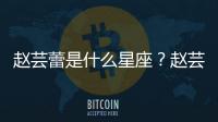 趙蕓蕾是什么星座？趙蕓蕾星座詳解