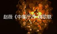 趙薇《中餐廳2》嗨歌聯誼派對 雞湯餛飩引游子鄉情