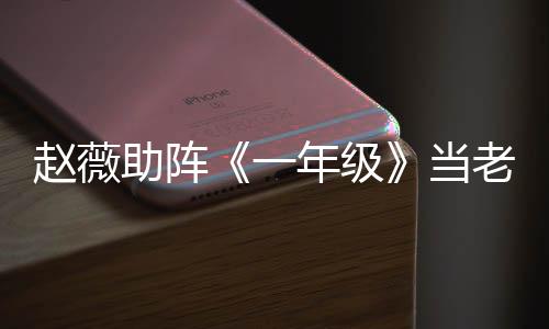 趙薇助陣《一年級》當老師 自嘲沒耐心【娛樂新聞】風尚中國網