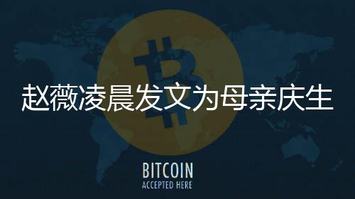 趙薇凌晨發(fā)文為母親慶生：生日快樂(lè)！我愛(ài)你！