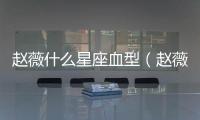 趙薇什么星座血型（趙薇什么星座）
