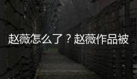 趙薇怎么了？趙薇作品被多平臺除名是怎么回事？趙薇超話被封
