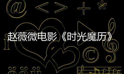 趙薇微電影《時光魔歷》 揭示 “美是每刻”