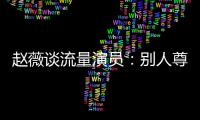 趙薇談流量演員：別人尊重你說(shuō)到根本上是演技