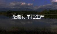趕制訂單忙生產