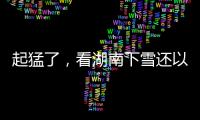 起猛了，看湖南下雪還以為天上掉大米