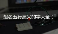 起名五行屬火的字大全（五行屬火的字大全）