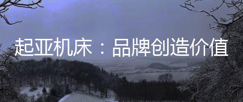 起亞機床：品牌創造價值