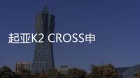 起亞K2 CROSS申報圖 或將第二季度上市