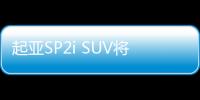 起亞SP2i SUV將在印度發布 配置多款功能