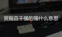 賞賜百千強的強什么意思（賞賜百千強的強）