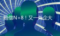 賠償N+8！又一外企大裁員