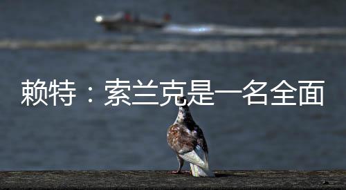 賴特：索蘭克是一名全面的中鋒，賽季最佳球員我投他一票
