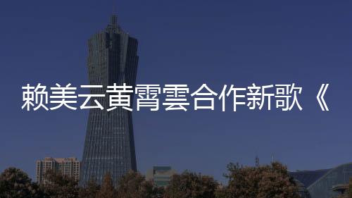 賴美云黃霄雲合作新歌《幻想》攜手演繹悲傷戀歌