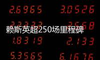 賴斯英超250場里程碑：自豪并繼續努力