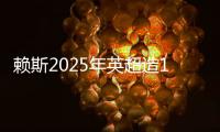 賴斯2025年英超造13次良機(jī)，領(lǐng)跑排行榜