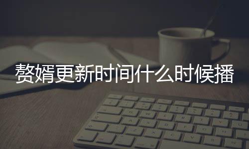 贅婿更新時間什么時候播出 贅婿電視劇1