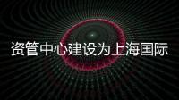 資管中心建設(shè)為上海國(guó)際金融中心注發(fā)展“新動(dòng)能”