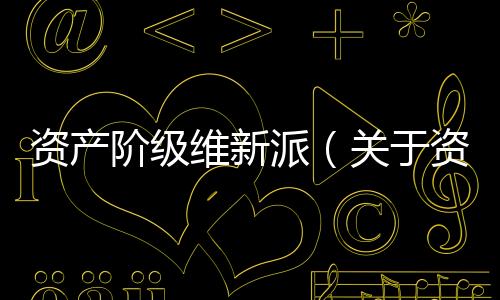 資產(chǎn)階級維新派（關(guān)于資產(chǎn)階級維新派的基本情況說明介紹）