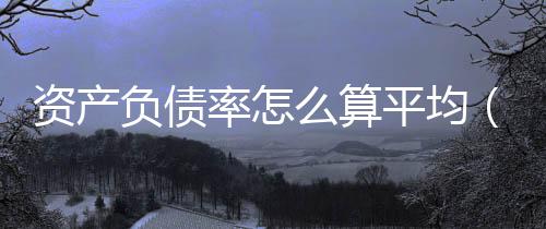 資產負債率怎么算平均（資產負債率怎么算）