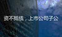 資不抵債，上市公司子公司被申請破產清算