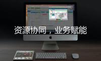 資源協同，業務賦能