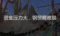 資金壓力大，鋼貿商難脫困境