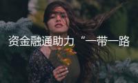 資金融通助力“一帶一路”行穩(wěn)致遠
