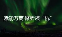 賦能萬商·聚勢領“杭”