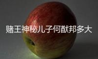 賭王神秘兒子何猷邦多大了？何猷邦為什么現在才曝光真相揭秘