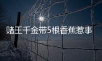 賭王千金帶5根香蕉惹事 被禁止入境新西蘭還罰款