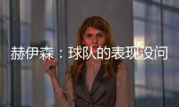 赫伊森：球隊(duì)的表現(xiàn)沒(méi)問(wèn)題；我們太輕易地把勝利拱手相讓了