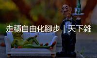 走穩自由化腳步｜天下雜誌
