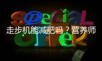 走步機(jī)能減肥嗎？營養(yǎng)師揭秘真相！